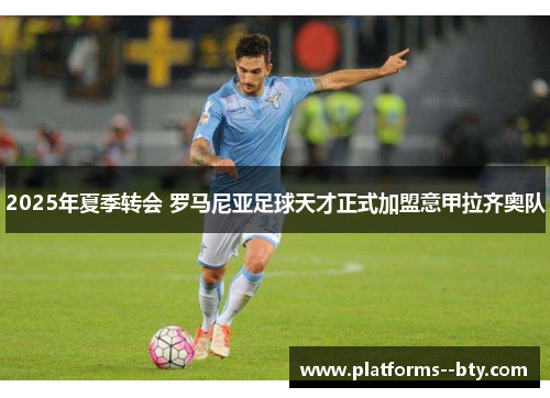 2025年夏季转会 罗马尼亚足球天才正式加盟意甲拉齐奥队