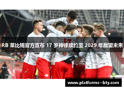 RB 莱比锡官方宣布 17 岁神锋续约至 2029 年展望未来