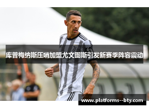 库普梅纳斯压哨加盟尤文图斯引发新赛季阵容震动 库普梅纳斯压哨加盟尤文图斯引发新赛季阵容震动