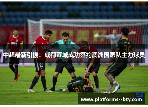 中超最新引援:成都蓉城成功签约澳洲国家队主力球员 中超最新引援:成都蓉城成功签约澳洲国家队主力球员