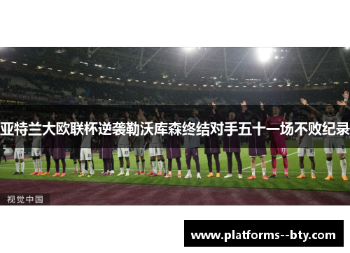 亚特兰大欧联杯逆袭勒沃库森终结对手五十一场不败纪录 亚特兰大欧联杯逆袭勒沃库森终结对手五十一场不败纪录