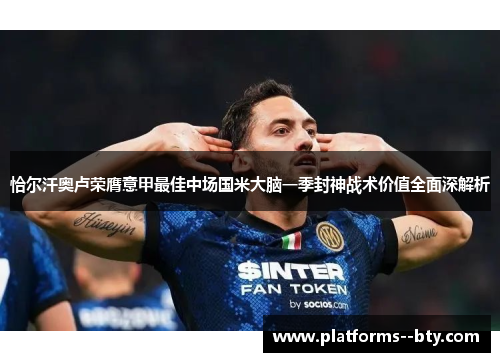 恰尔汗奥卢荣膺意甲最佳中场国米大脑一季封神战术价值全面深解析 恰尔汗奥卢荣膺意甲最佳中场国米大脑一季封神战术价值全面深解析