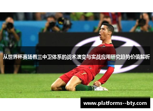 从世界杯赛场看三中卫体系的战术演变与实战应用研究趋势价值解析 从世界杯赛场看三中卫体系的战术演变与实战应用研究趋势价值解析