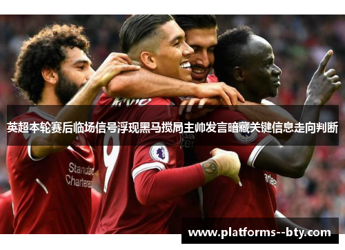 英超本轮赛后临场信号浮现黑马搅局主帅发言暗藏关键信息走向判断