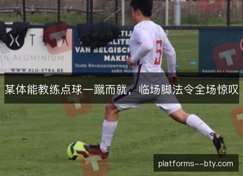 某体能教练点球一蹴而就，临场脚法令全场惊叹