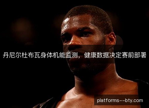 丹尼尔杜布瓦身体机能监测，健康数据决定赛前部署