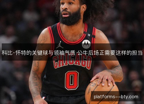 科比·怀特的关键球与领袖气质 公牛后场正需要这样的担当